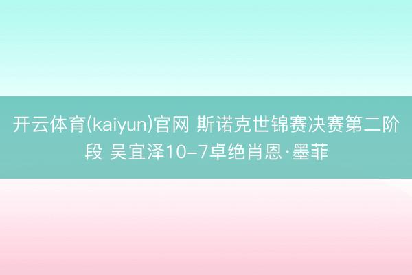 开云体育(kaiyun)官网 斯诺克世锦赛决赛第二阶段 吴宜泽10-7卓绝肖恩·墨菲