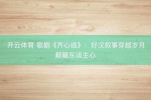 开云体育 歌剧《齐心结》：好汉叙事穿越岁月颠簸东谈主心