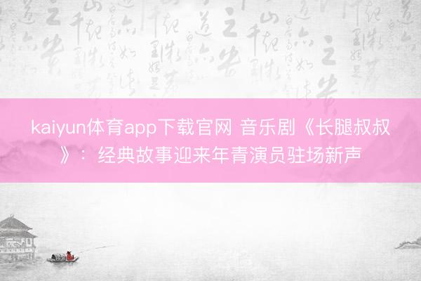 kaiyun体育app下载官网 音乐剧《长腿叔叔》：经典故事迎来年青演员驻场新声