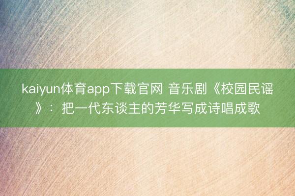 kaiyun体育app下载官网 音乐剧《校园民谣》:把一代东谈主的芳华写成诗唱成歌