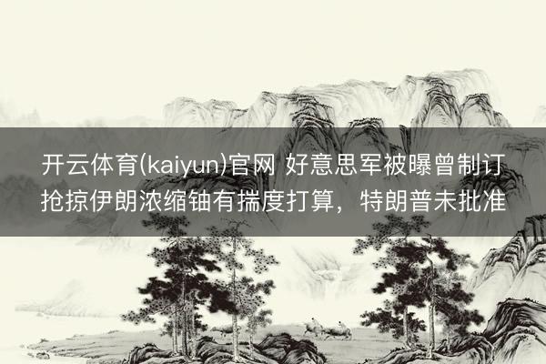 开云体育(kaiyun)官网 好意思军被曝曾制订抢掠伊朗浓缩铀有揣度打算，特朗普未批准