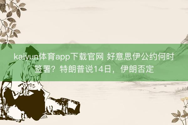 kaiyun体育app下载官网 好意思伊公约何时签署？特朗普说14日，伊朗否定