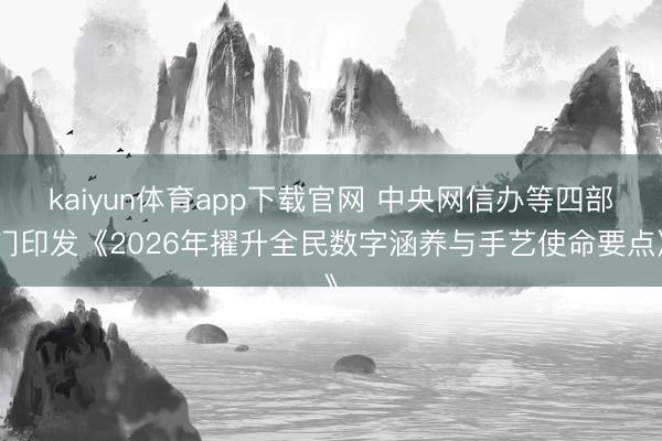 kaiyun体育app下载官网 中央网信办等四部门印发《2026年擢升全民数字涵养与手艺使命要点》