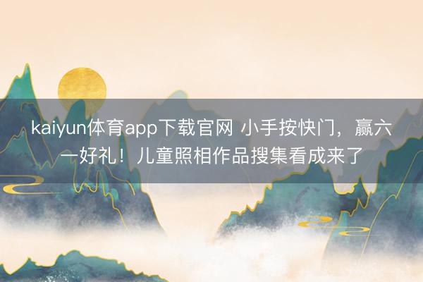 kaiyun体育app下载官网 小手按快门，赢六一好礼！儿童照相作品搜集看成来了