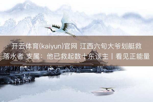 开云体育(kaiyun)官网 江西六旬大爷划艇救落水者 支属：他已救起数十东谈主丨看见正能量