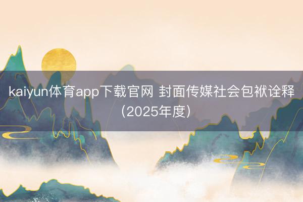 kaiyun体育app下载官网 封面传媒社会包袱诠释（2025年度）