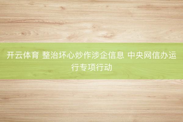 开云体育 整治坏心炒作涉企信息 中央网信办运行专项行动