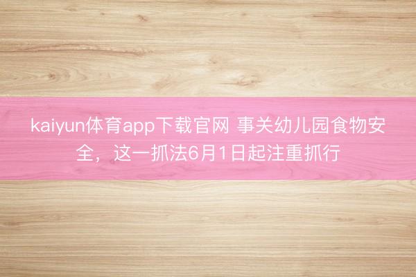 kaiyun体育app下载官网 事关幼儿园食物安全，这一抓法6月1日起注重抓行