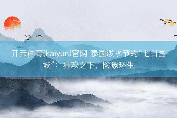 开云体育(kaiyun)官网 泰国泼水节的“七日围城”：狂欢之下，险象环生
