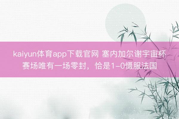 kaiyun体育app下载官网 塞内加尔谢宇宙杯赛场唯有一场零封，恰是1-0慑服法国