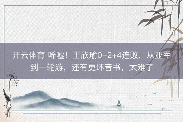 开云体育 唏嘘！王欣瑜0-2+4连败，从亚军到一轮游，还有更坏音书，太难了
