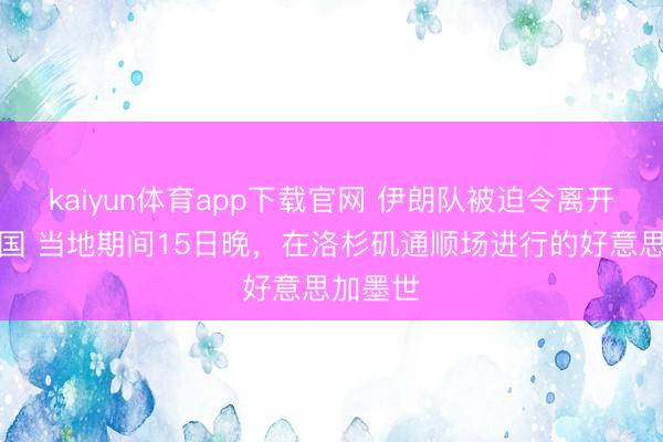 kaiyun体育app下载官网 伊朗队被迫令离开好意思国 当地期间15日晚，在洛杉矶通顺场进行的好意思加墨世