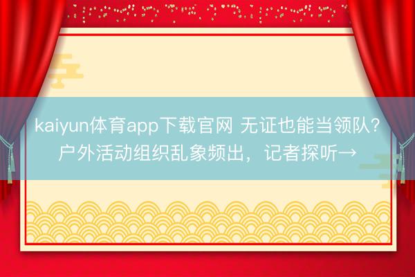 kaiyun体育app下载官网 无证也能当领队？户外活动组织乱象频出，记者探听→