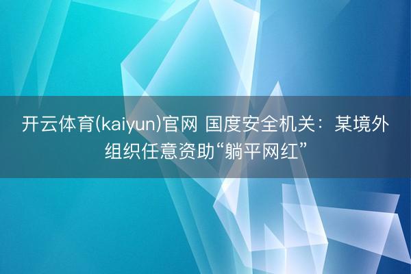 开云体育(kaiyun)官网 国度安全机关:某境外组织任意资助“躺平网红”