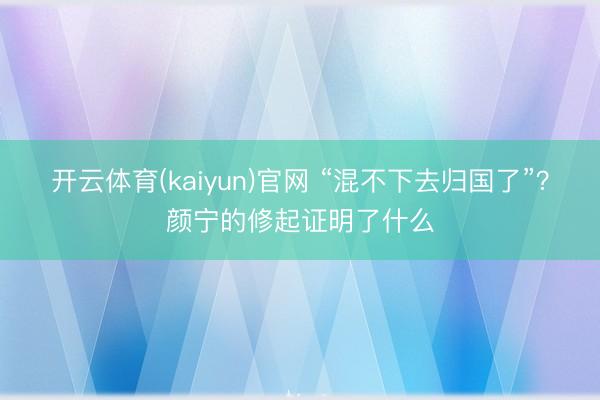 开云体育(kaiyun)官网 “混不下去归国了”？颜宁的修起证明了什么