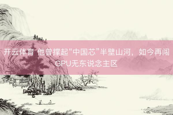 开云体育 他曾撑起“中国芯”半壁山河，如今再闯GPU无东说念主区