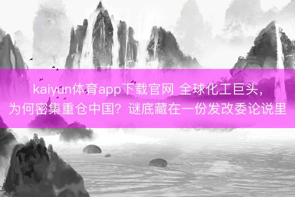 kaiyun体育app下载官网 全球化工巨头，为何密集重仓中国？谜底藏在一份发改委论说里