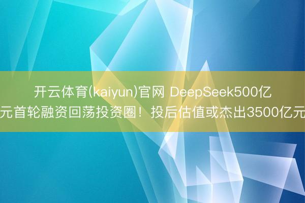 开云体育(kaiyun)官网 DeepSeek500亿元首轮融资回荡投资圈!投后估值或杰出3500亿元