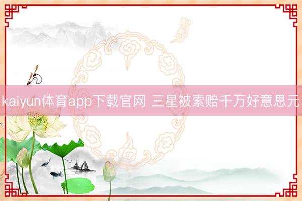 kaiyun体育app下载官网 三星被索赔千万好意思元