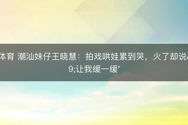 开云体育 潮汕妹仔王晓慧：拍戏哄娃累到哭，火了却说'让我缓一缓'