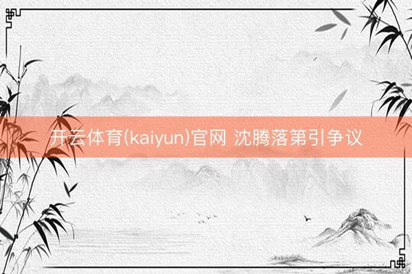 开云体育(kaiyun)官网 沈腾落第引争议