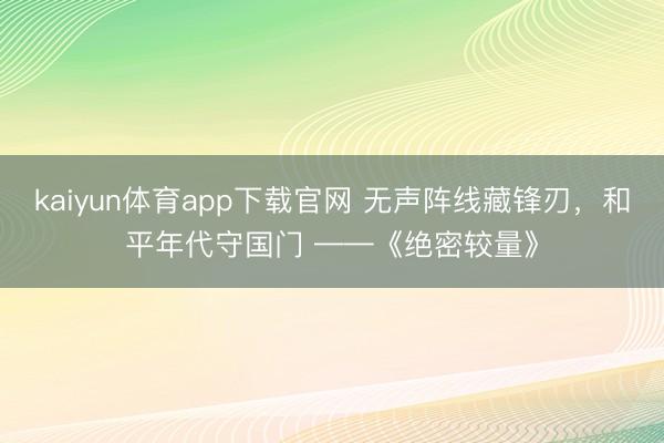 kaiyun体育app下载官网 无声阵线藏锋刃，和平年代守国门 ——《绝密较量》