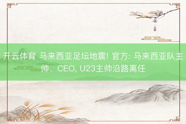 开云体育 马来西亚足坛地震! 官方: 马来西亚队主帅、CEO， U23主帅沿路离任