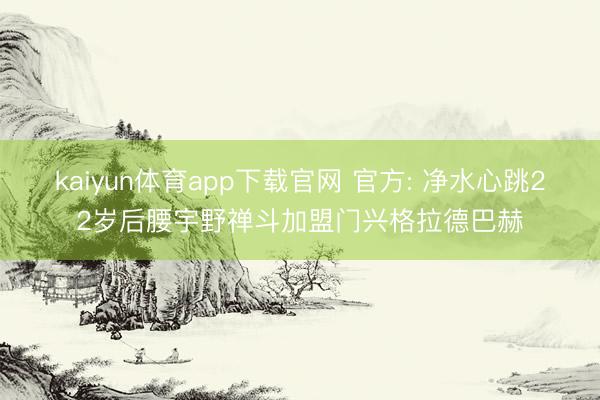 kaiyun体育app下载官网 官方: 净水心跳22岁后腰宇野禅斗加盟门兴格拉德巴赫