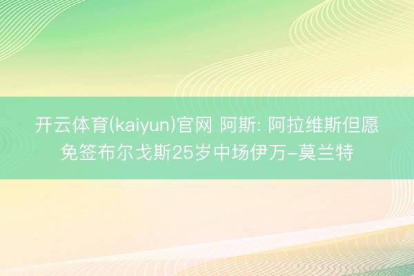 开云体育(kaiyun)官网 阿斯: 阿拉维斯但愿免签布尔戈斯25岁中场伊万-莫兰特