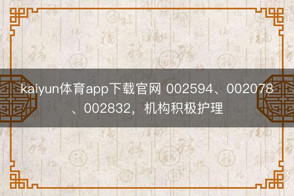 kaiyun体育app下载官网 002594、002078、002832，机构积极护理