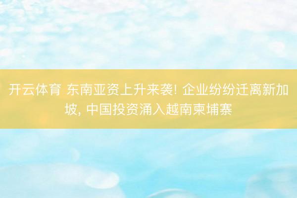 开云体育 东南亚资上升来袭! 企业纷纷迁离新加坡， 中国投资涌入越南柬埔寨