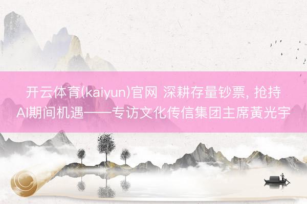 开云体育(kaiyun)官网 深耕存量钞票， 抢持AI期间机遇——专访文化传信集团主席黃光宇