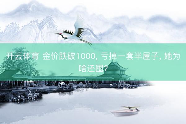 开云体育 金价跌破1000， 亏掉一套半屋子， 她为啥还囤?