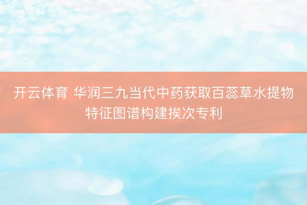 开云体育 华润三九当代中药获取百蕊草水提物特征图谱构建挨次专利