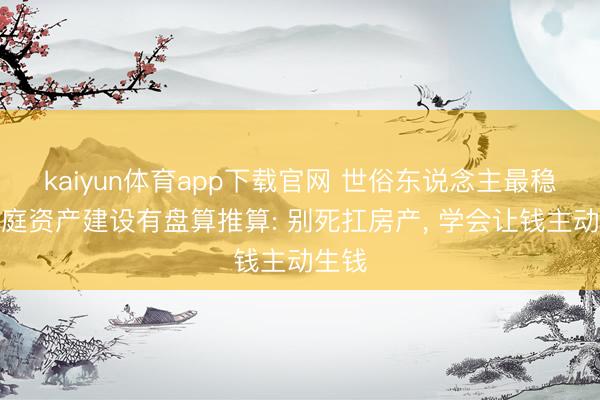 kaiyun体育app下载官网 世俗东说念主最稳的家庭资产建设有盘算推算: 别死扛房产， 学会让钱主动生钱