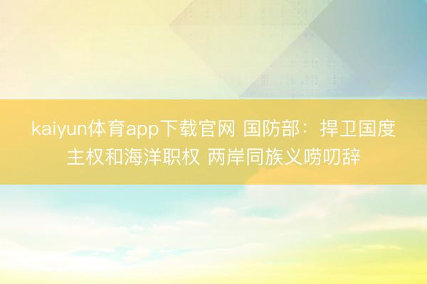 kaiyun体育app下载官网 国防部：捍卫国度主权和海洋职权 两岸同族义唠叨辞