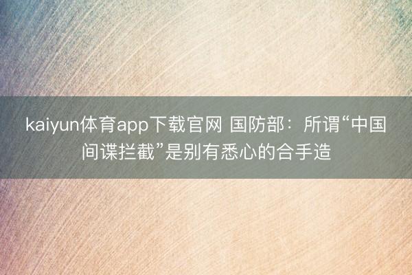 kaiyun体育app下载官网 国防部:所谓“中国间谍拦截”是别有悉心的合手造