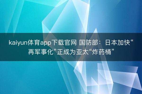 kaiyun体育app下载官网 国防部：日本加快“再军事化”正成为亚太“炸药桶”