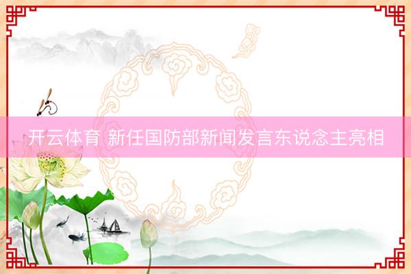 开云体育 新任国防部新闻发言东说念主亮相