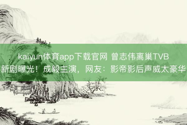 kaiyun体育app下载官网 曾志伟离巢TVB新剧曝光!成毅主演,网友:影帝影后声威太豪华
