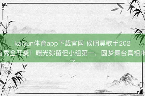 kaiyun体育app下载官网 侯明昊歌手2026首秀全开麦!曝光弥留但小组第一,圆梦舞台真相来了