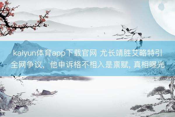 kaiyun体育app下载官网 尤长靖胜艾略特引全网争议,他申诉格不相入是禀赋, 真相曝光