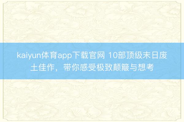 kaiyun体育app下载官网 10部顶级末日废土佳作,带你感受极致颠簸与想考