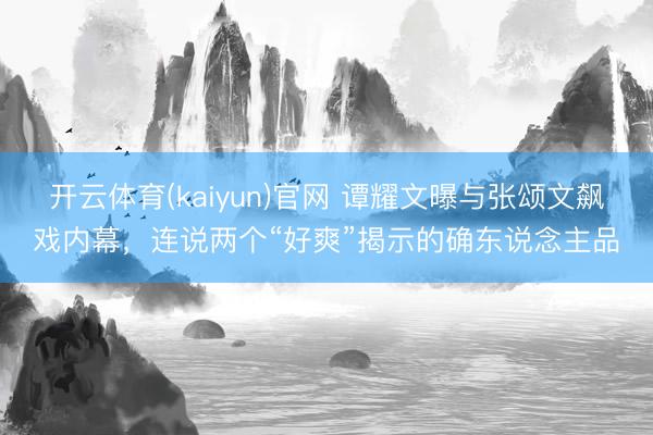 开云体育(kaiyun)官网 谭耀文曝与张颂文飙戏内幕,连说两个“好爽”揭示的确东说念主品